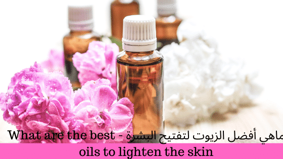 ماهي أفضل الزيوت لتفتيح البشرة - What are the best oils to lighten the skin