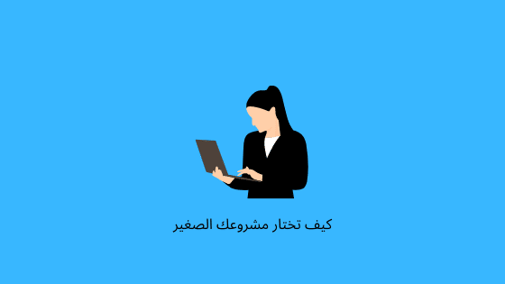 كيف تختار مشروعك الصغير