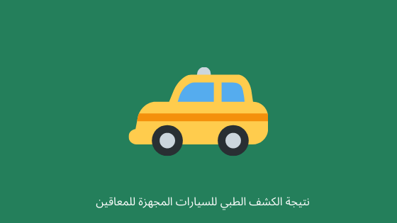 نتيجة الكشف الطبي للسيارات المجهزة للمعاقين